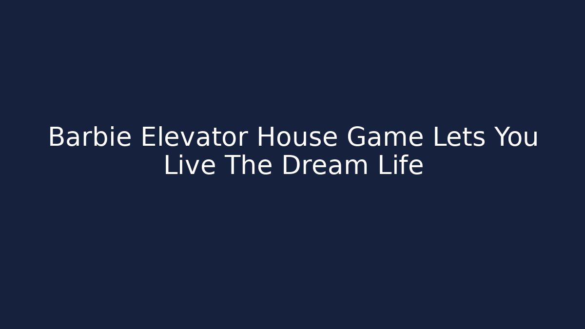 Barbie Elevator House Game Lets You Live The Dream Life