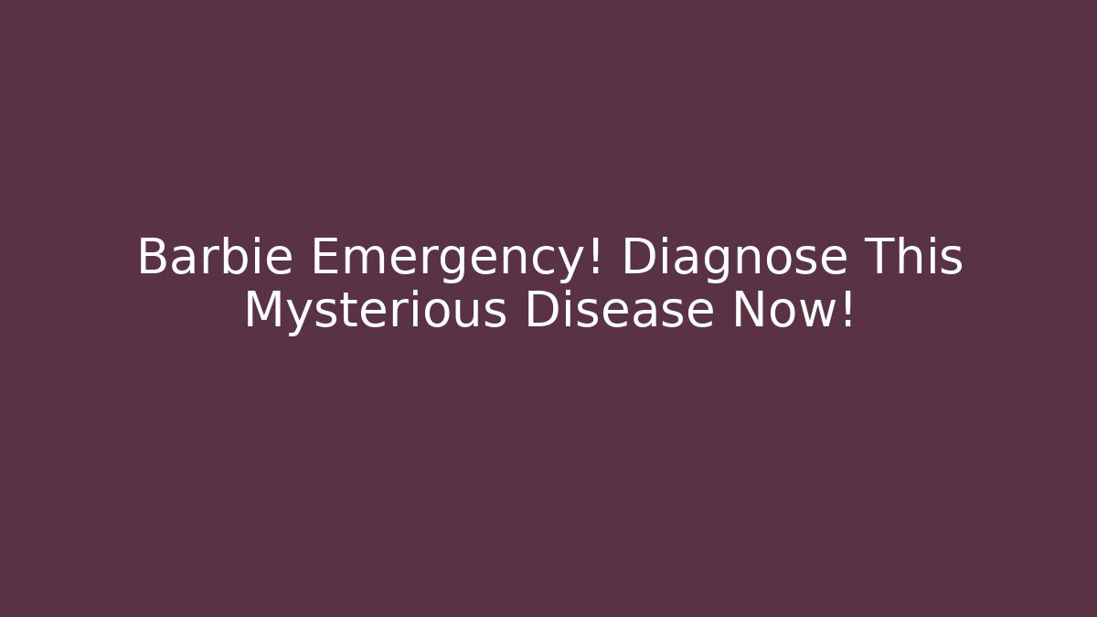 Barbie Emergency! Diagnose This Mysterious Disease Now!