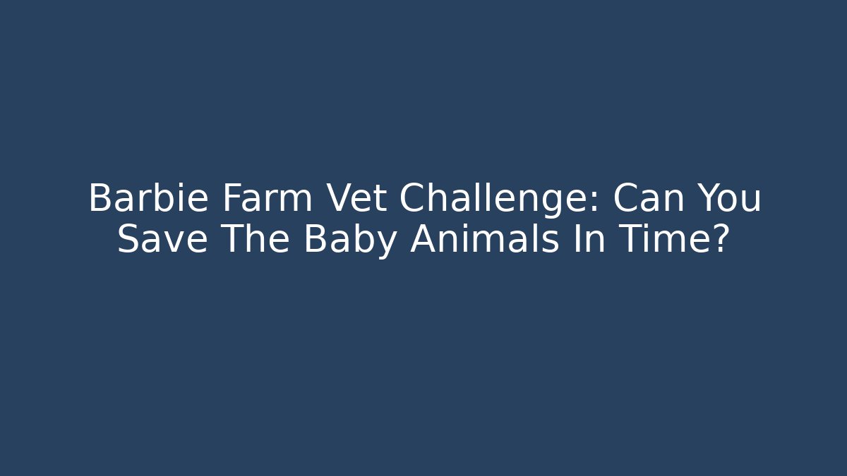 Barbie Farm Vet Challenge: Can You Save The Baby Animals In Time?