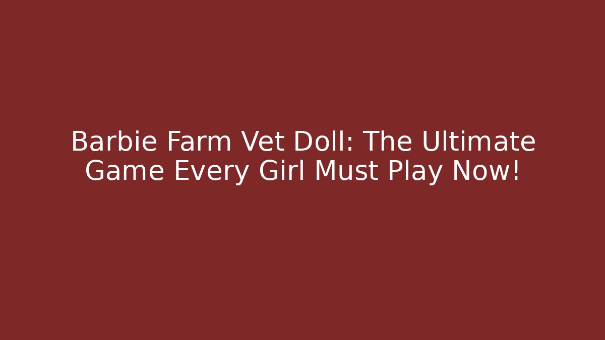 Barbie Farm Vet Doll: The Ultimate Game Every Girl Must Play Now!