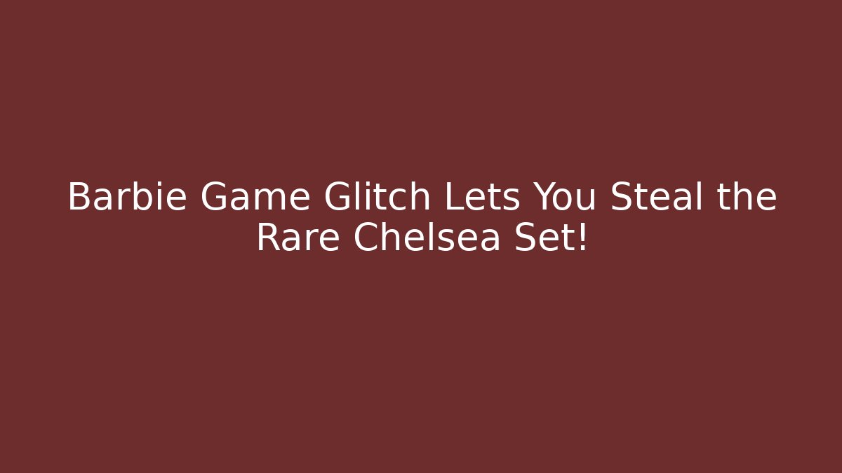 Barbie Game Glitch Lets You Steal the Rare Chelsea Set!