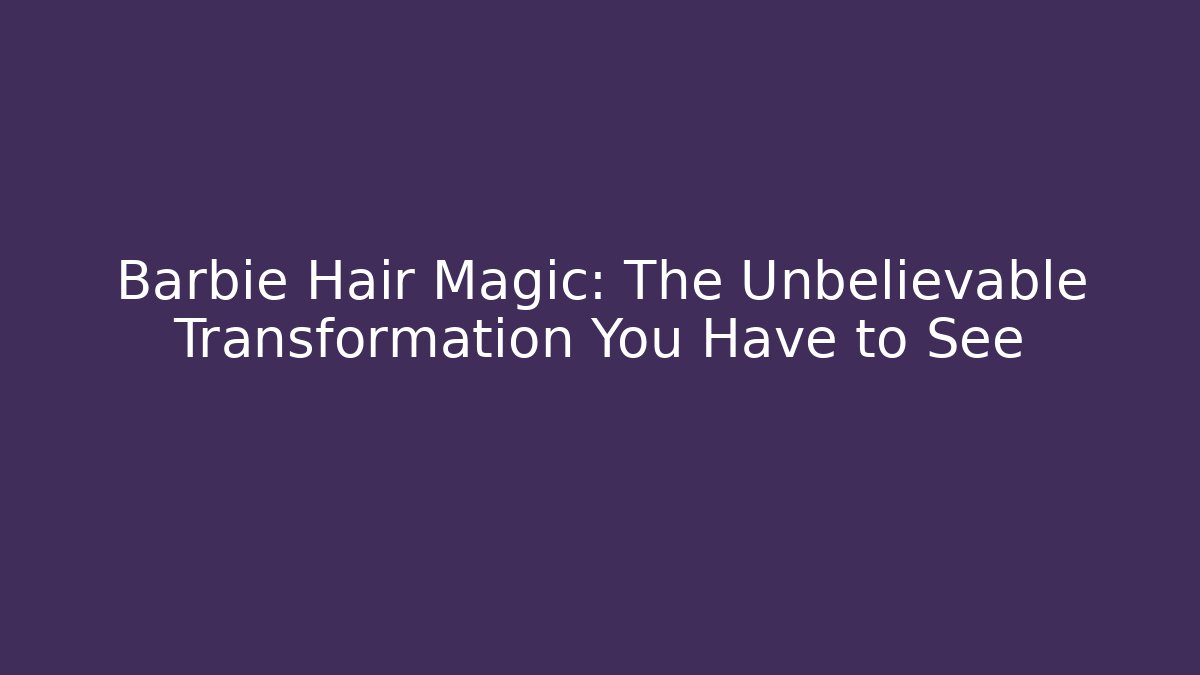 Barbie Hair Magic: The Unbelievable Transformation You Have to See