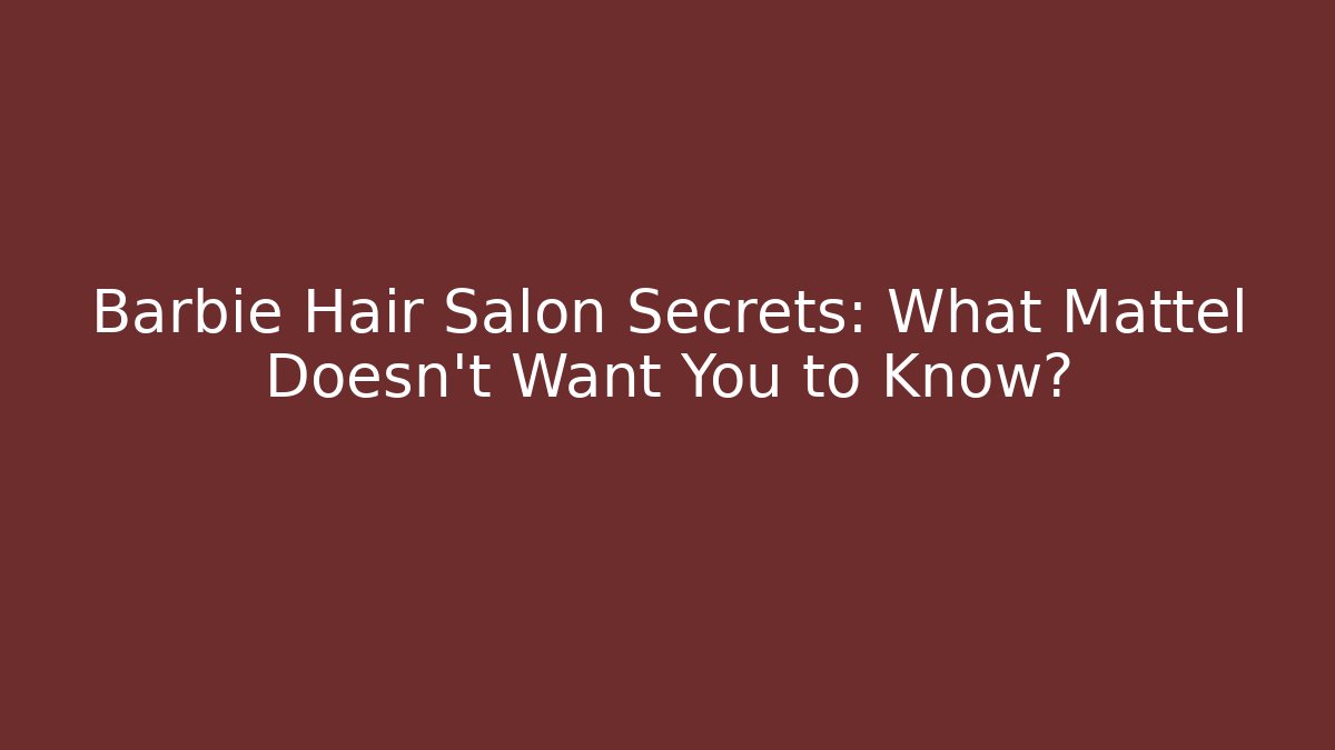 Barbie Hair Salon Secrets: What Mattel Doesn’t Want You to Know?