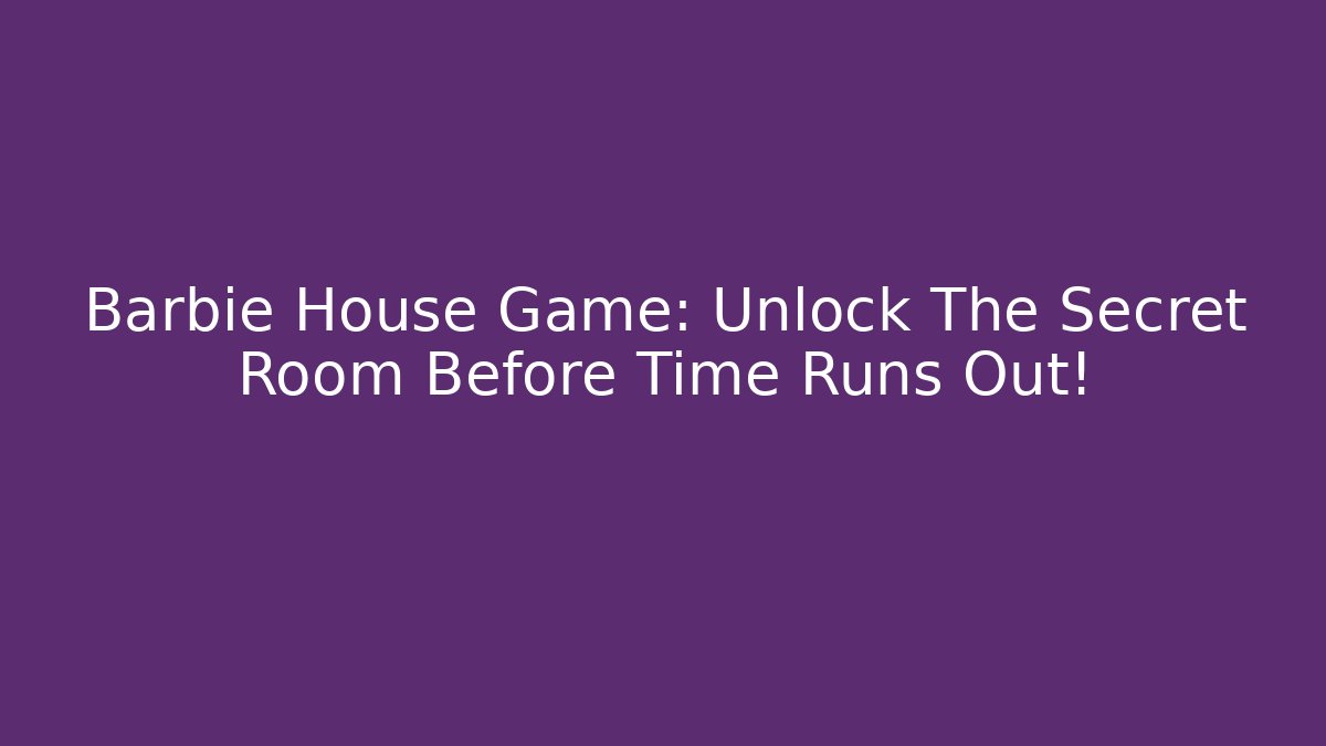 Barbie House Game: Unlock The Secret Room Before Time Runs Out!
