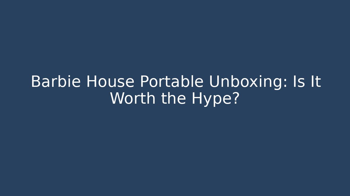 Barbie House Portable Unboxing: Is It Worth the Hype?
