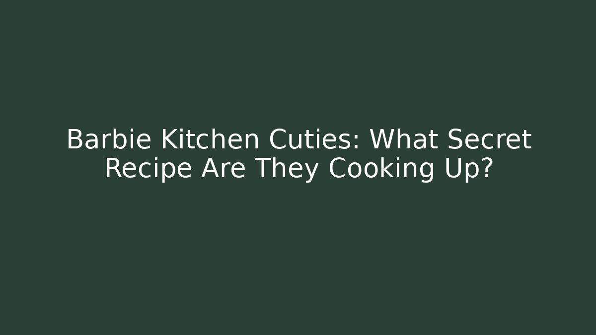 Barbie Kitchen Cuties: What Secret Recipe Are They Cooking Up?