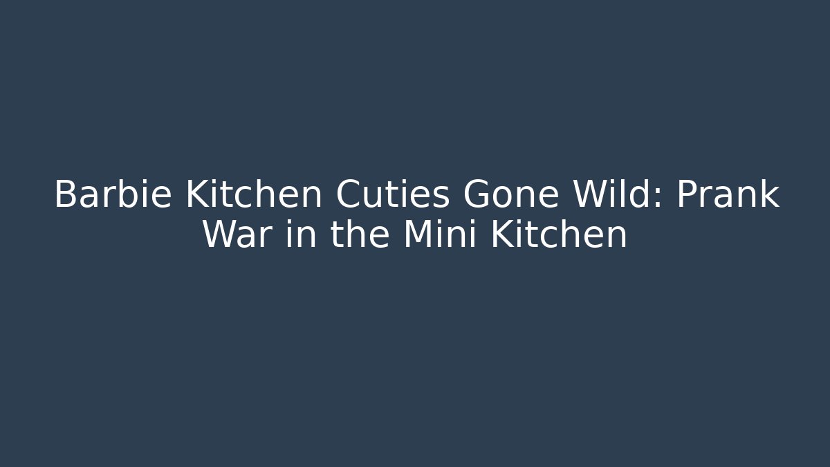 Barbie Kitchen Cuties Gone Wild: Prank War in the Mini Kitchen