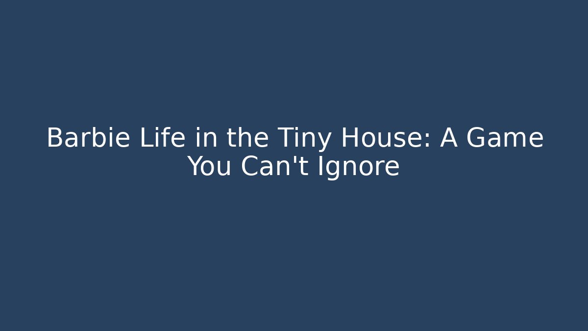Barbie Life in the Tiny House: A Game You Can't Ignore - Critter Realm