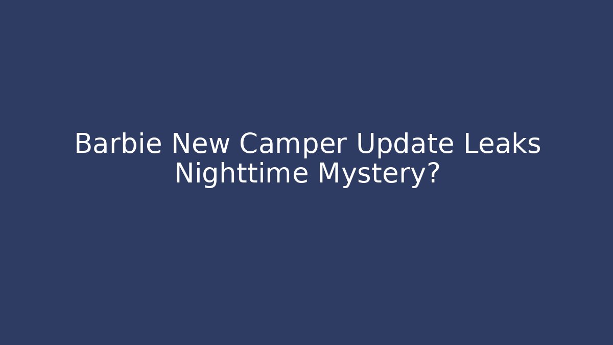 Barbie New Camper Update Leaks Nighttime Mystery?
