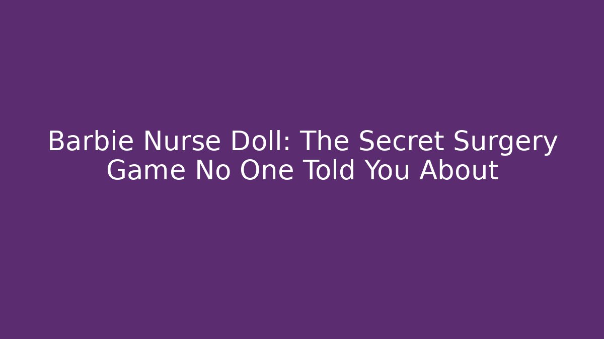 Barbie Nurse Doll: The Secret Surgery Game No One Told You About