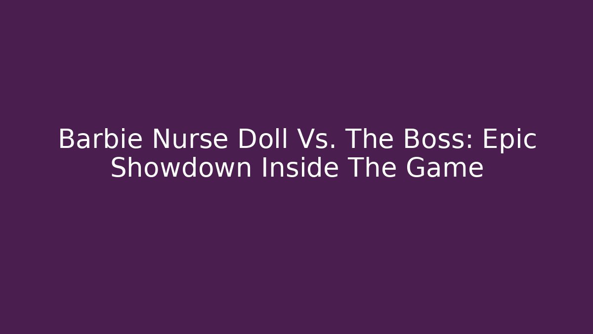 Barbie Nurse Doll Vs. The Boss: Epic Showdown Inside The Game