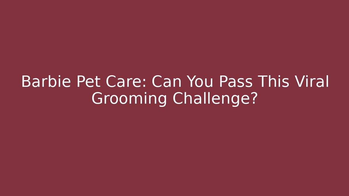 Barbie Pet Care: Can You Pass This Viral Grooming Challenge?