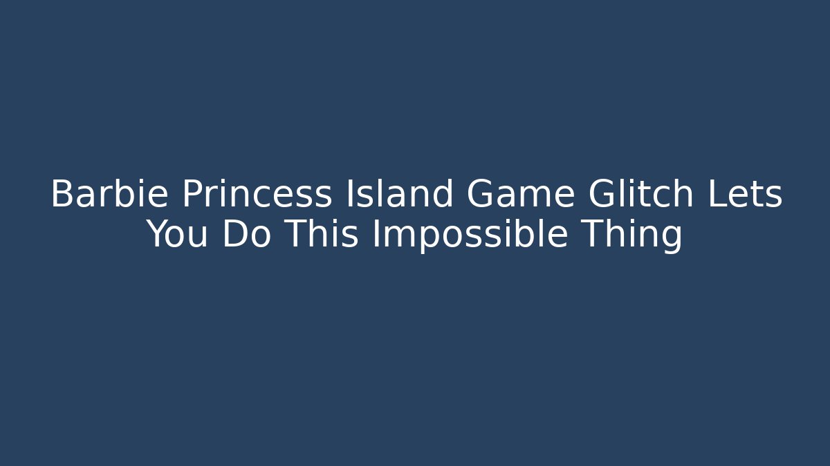 Barbie Princess Island Game Glitch Lets You Do This Impossible Thing