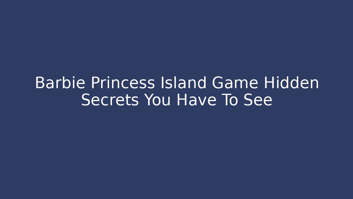 Barbie Princess Island Game Hidden Secrets You Have To See
