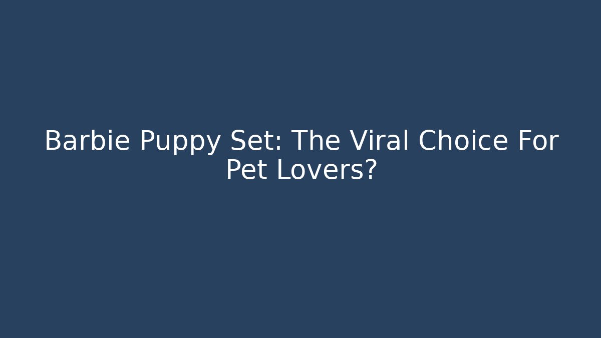 Barbie Puppy Set: The Viral Choice For Pet Lovers?