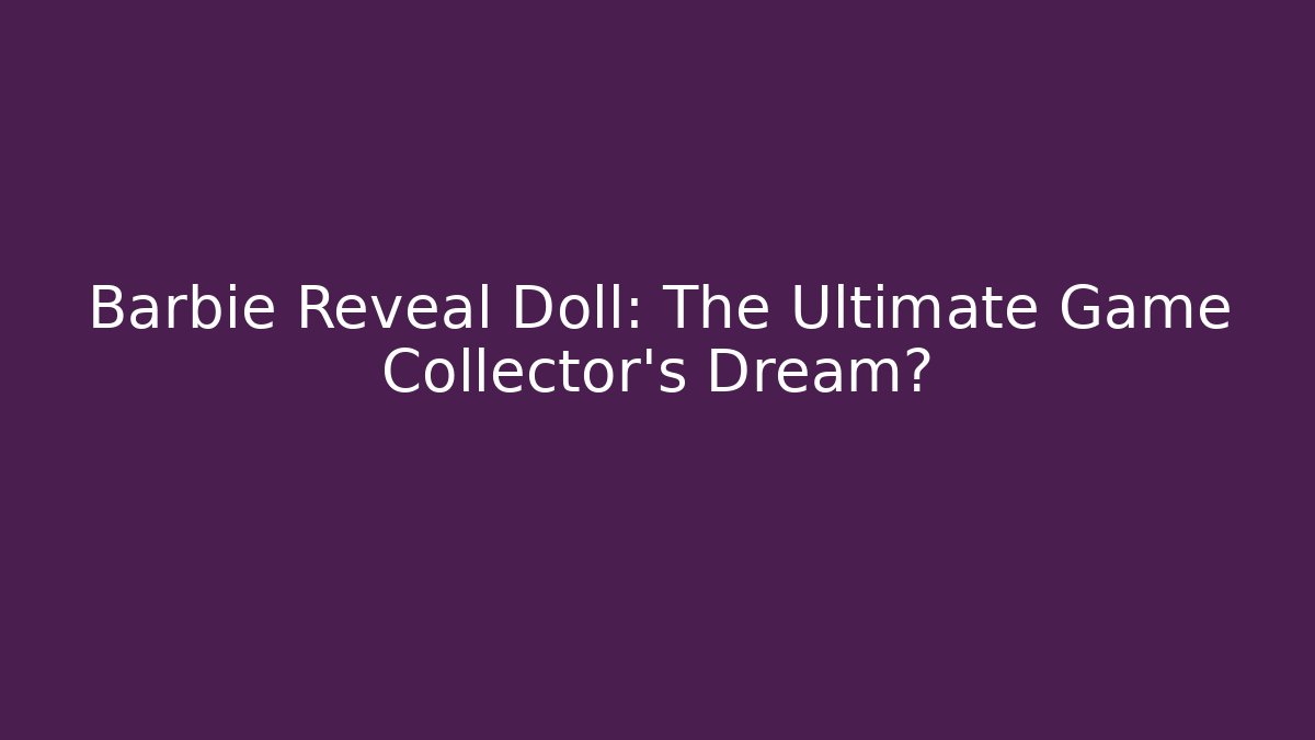 Barbie Reveal Doll: The Ultimate Game Collector’s Dream?