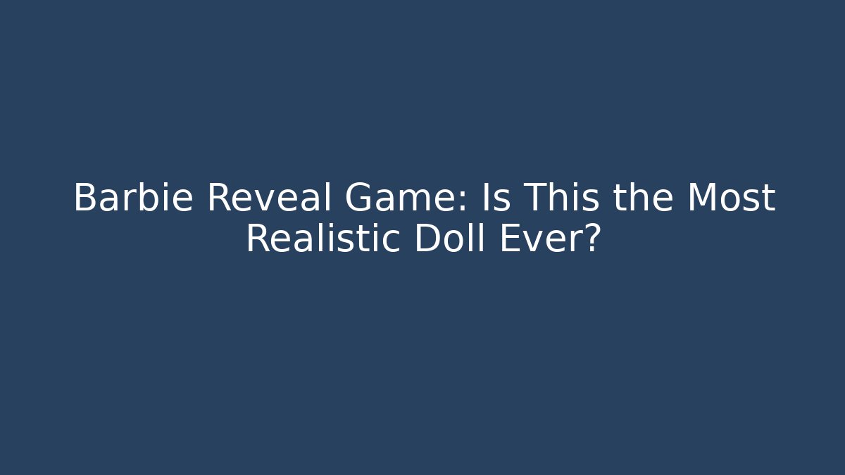 Barbie Reveal Game: Is This the Most Realistic Doll Ever?