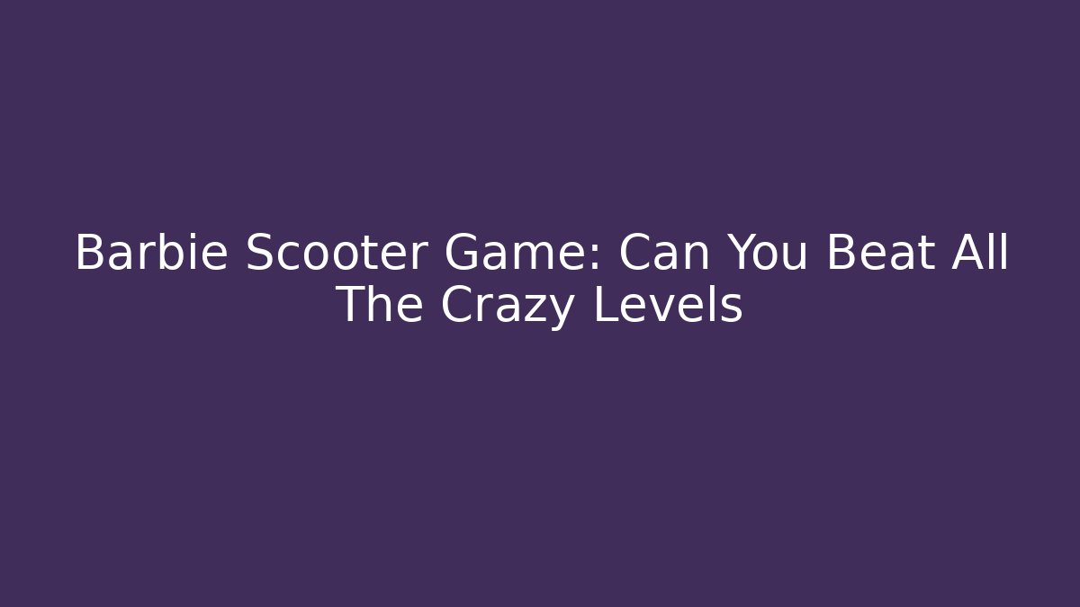 Barbie Scooter Game: Can You Beat All The Crazy Levels