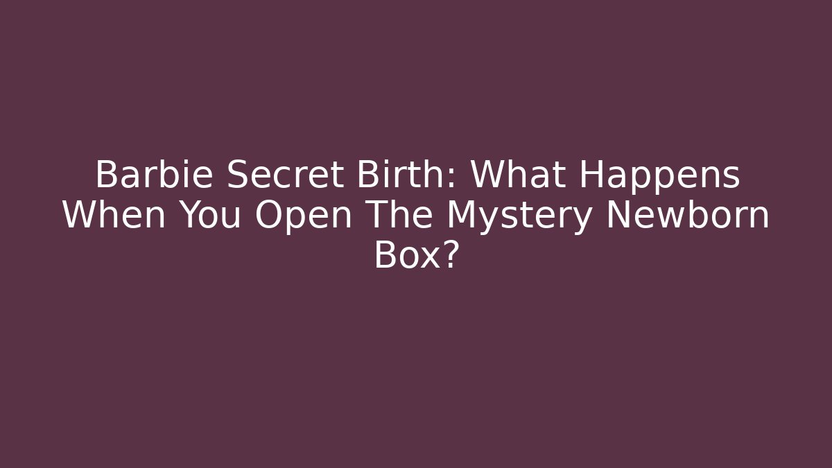 Barbie Secret Birth: What Happens When You Open The Mystery Newborn Box?