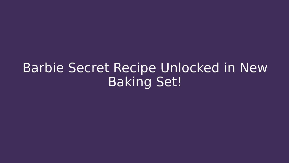 Barbie Secret Recipe Unlocked in New Baking Set!
