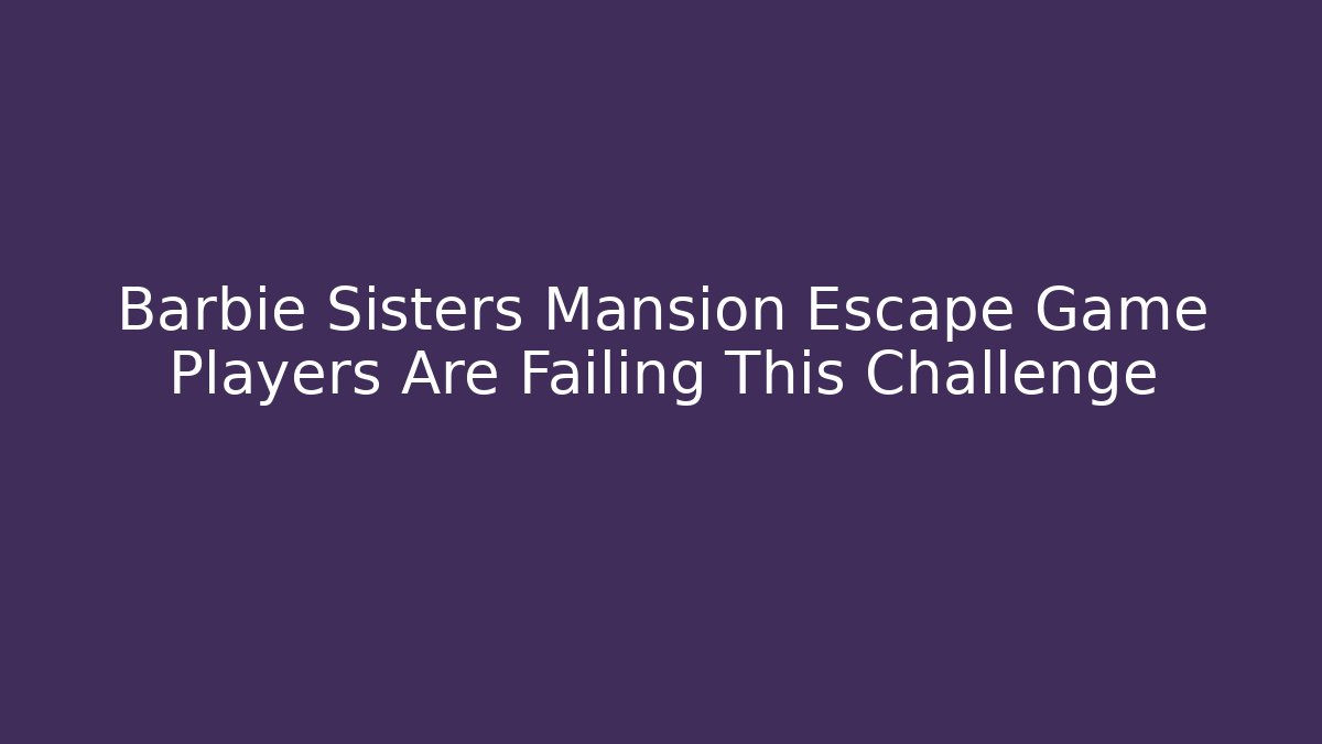 Barbie Sisters Mansion Escape Game Players Are Failing This Challenge