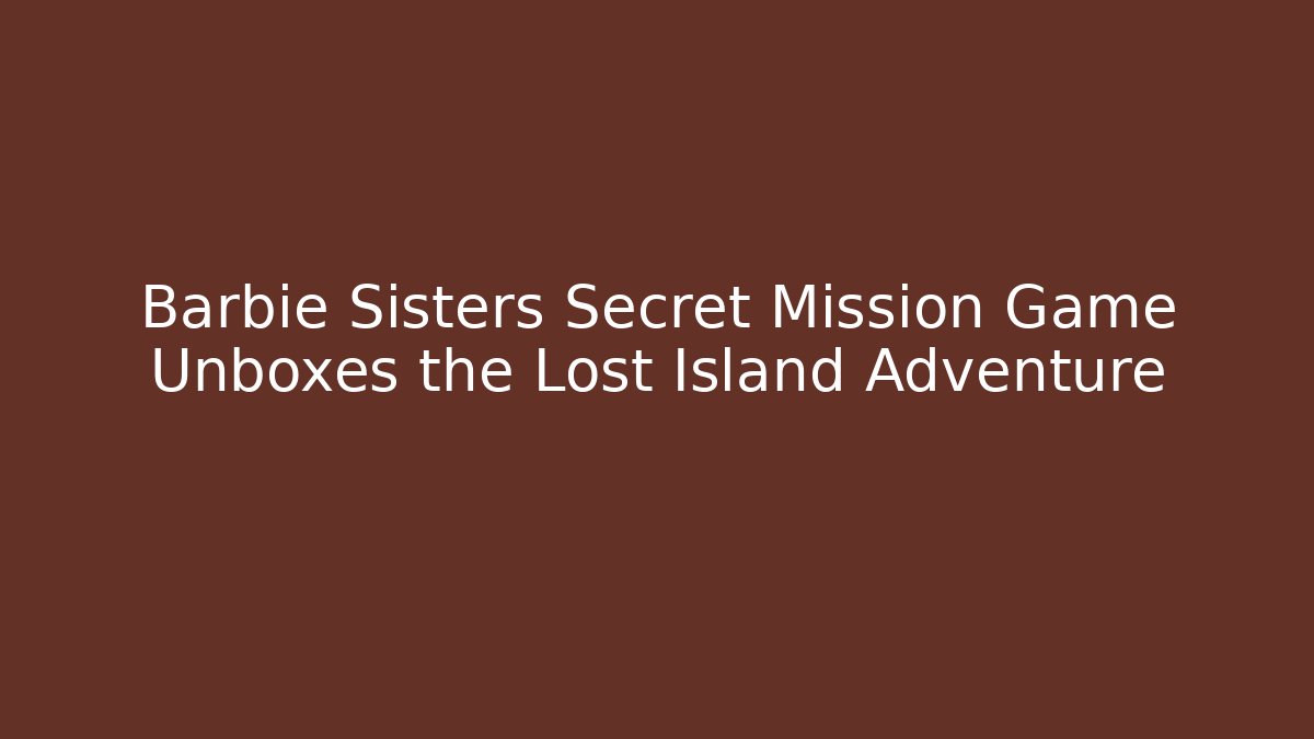 Barbie Sisters Secret Mission Game Unboxes the Lost Island Adventure