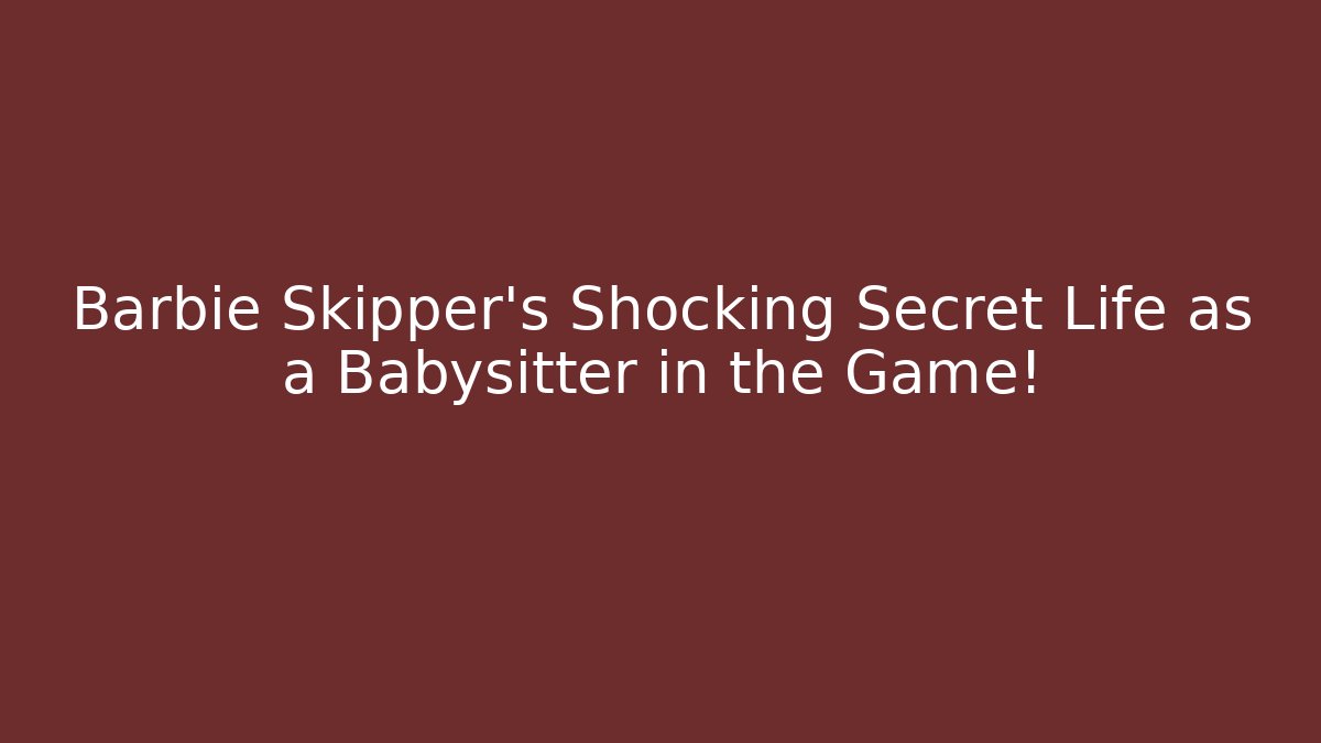 Barbie Skipper’s Shocking Secret Life as a Babysitter in the Game!