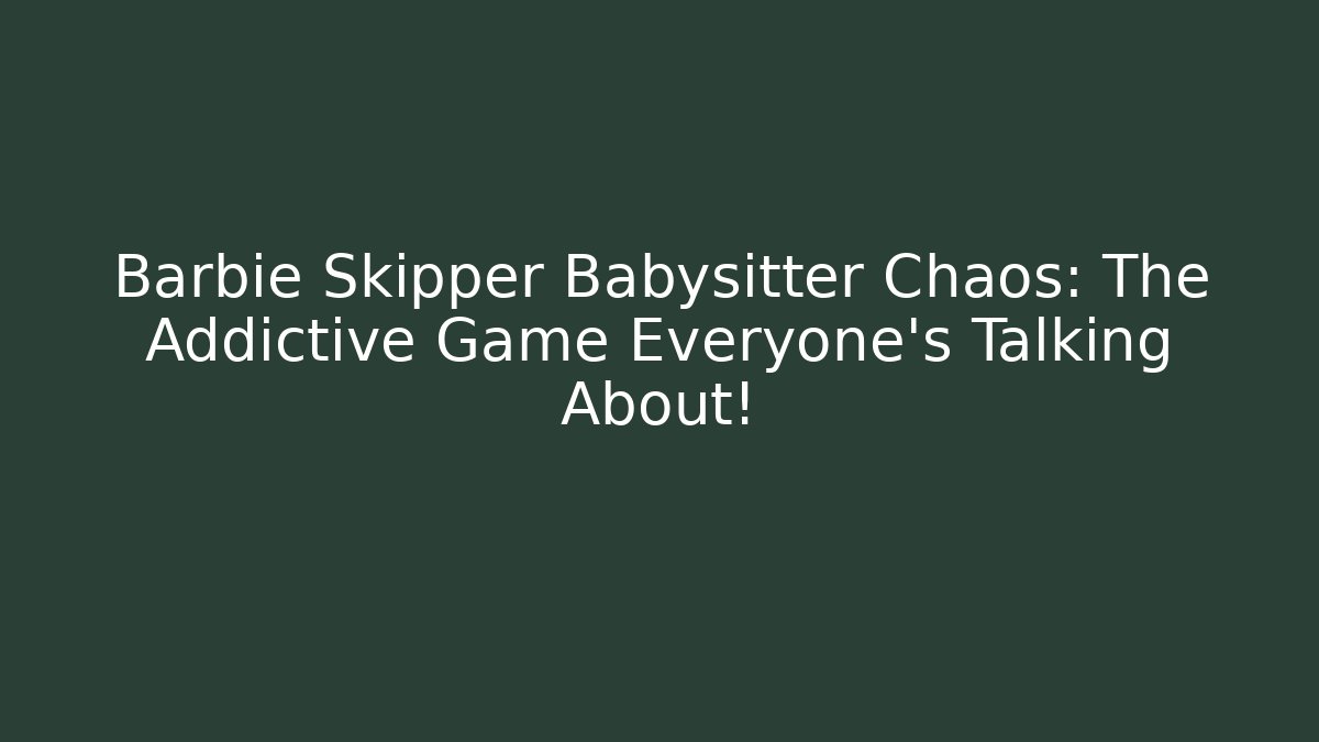 Barbie Skipper Babysitter Chaos: The Addictive Game Everyone’s Talking About!