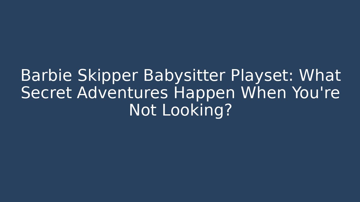 Barbie Skipper Babysitter Playset: What Secret Adventures Happen When You're Not Looking?