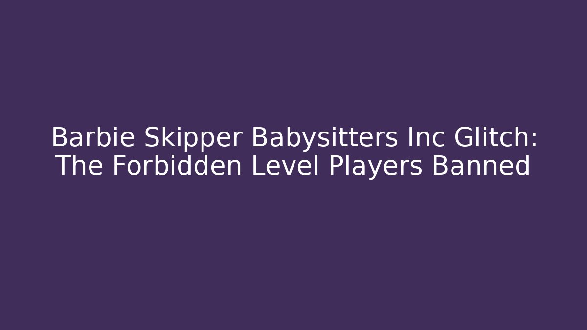 Barbie Skipper Babysitters Inc Glitch: The Forbidden Level Players Banned