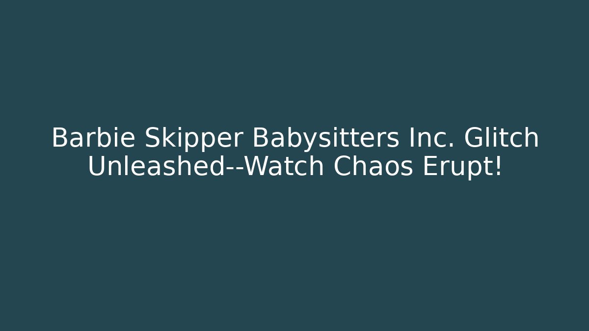 Barbie Skipper Babysitters Inc. Glitch Unleashed—Watch Chaos Erupt!