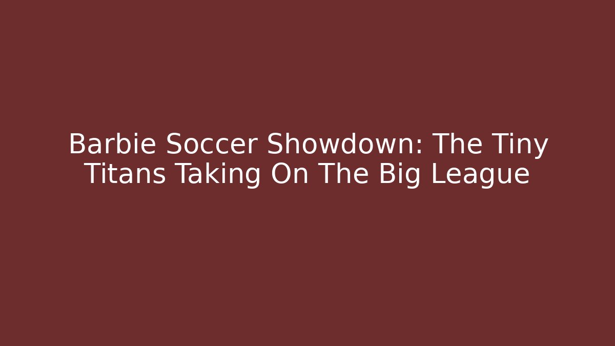 Barbie Soccer Showdown: The Tiny Titans Taking On The Big League