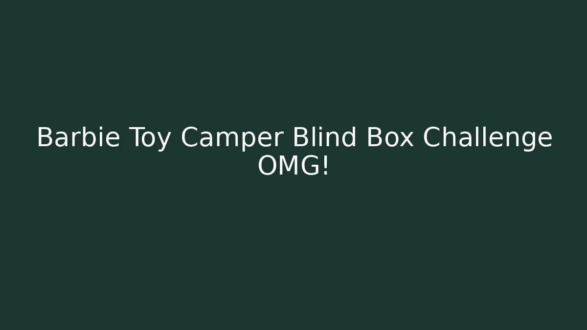 Barbie Toy Camper Blind Box Challenge OMG!