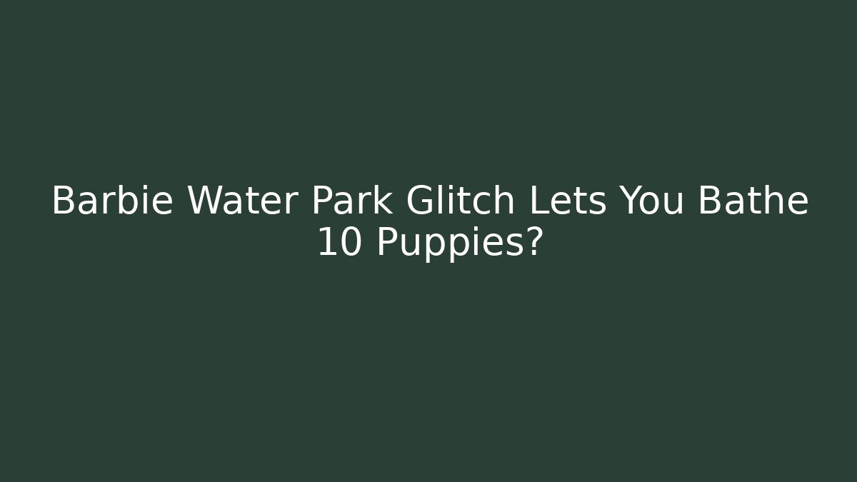Barbie Water Park Glitch Lets You Bathe 10 Puppies?