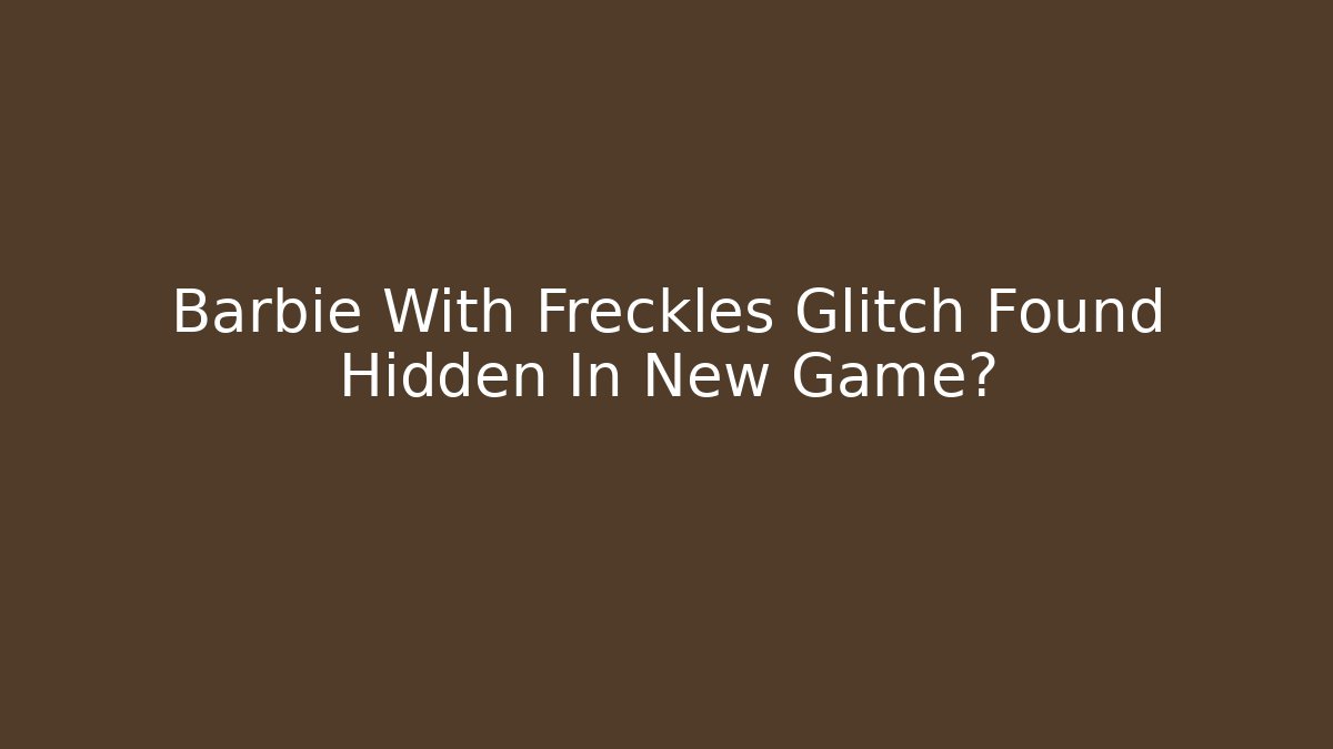 Barbie With Freckles Glitch Found Hidden In New Game?