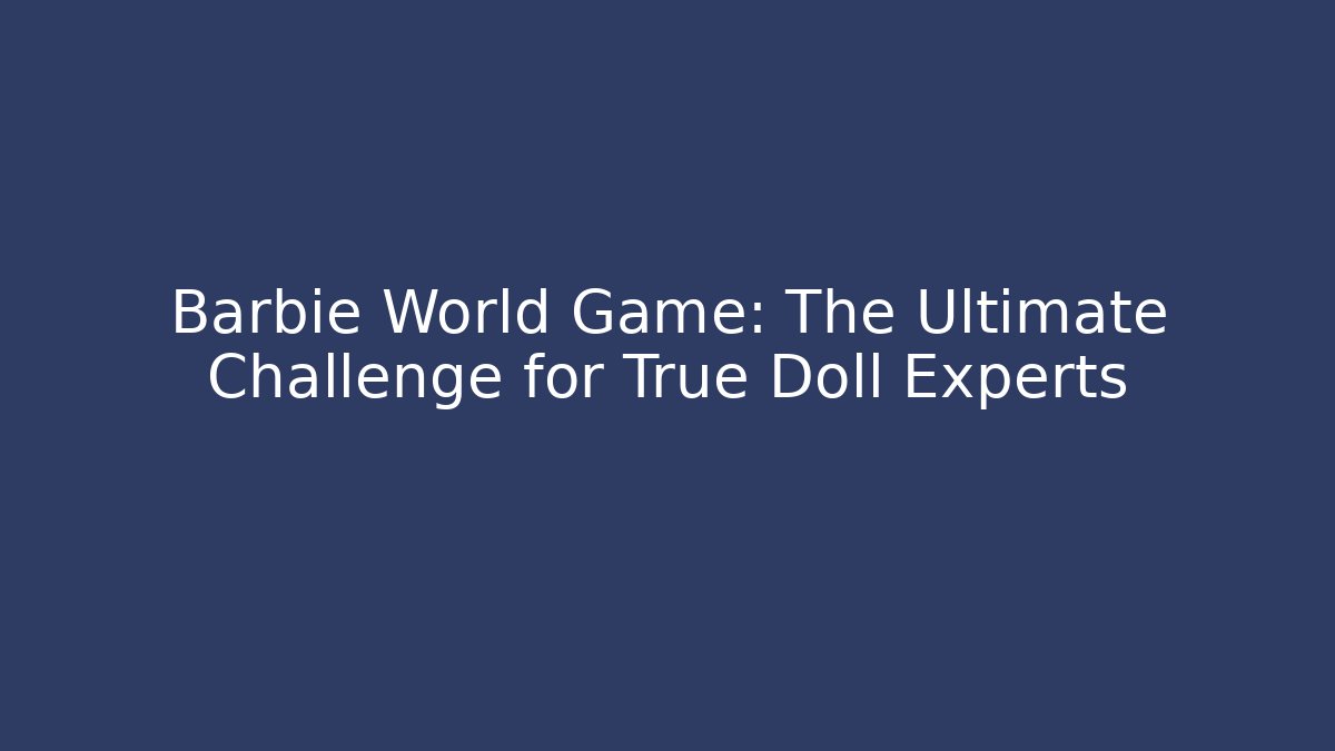 Barbie World Game: The Ultimate Challenge for True Doll Experts