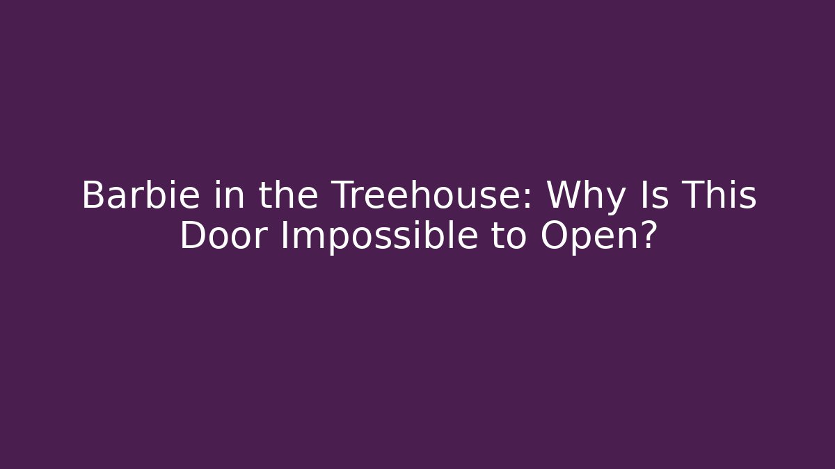 Barbie in the Treehouse: Why Is This Door Impossible to Open?