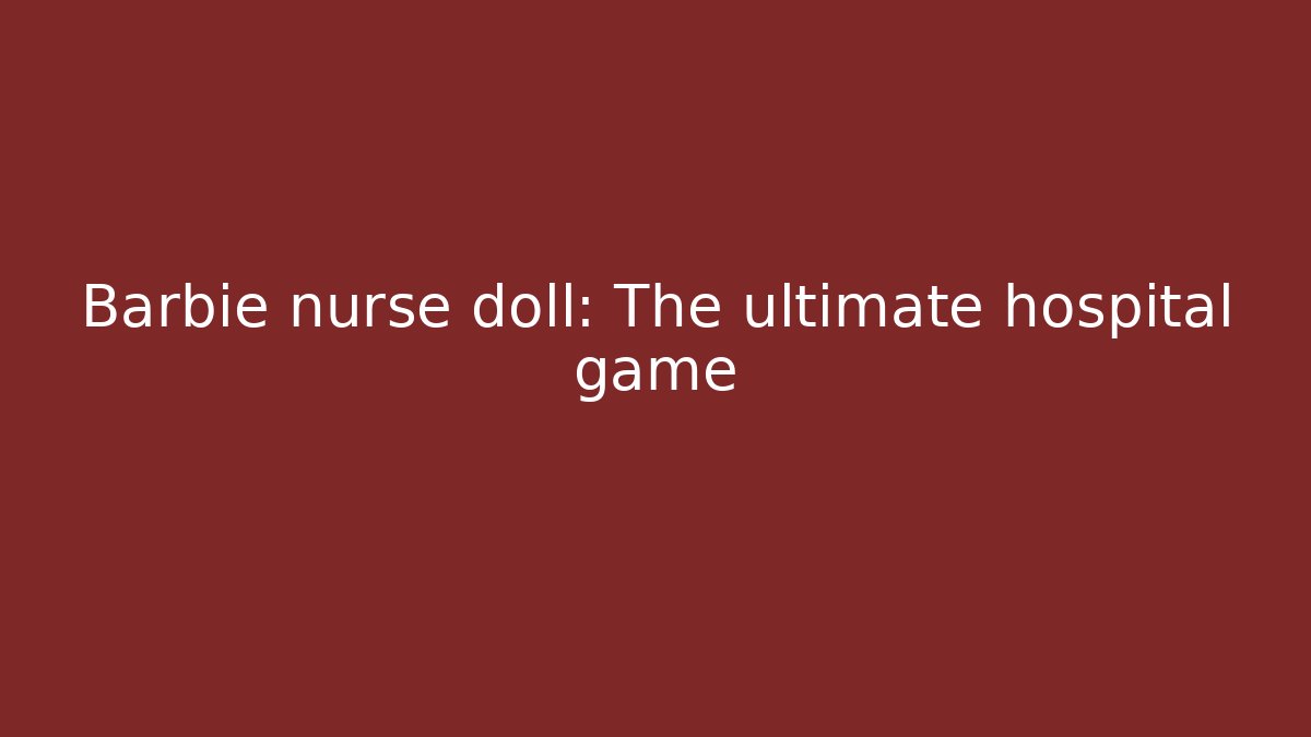 Barbie nurse doll: The ultimate hospital game