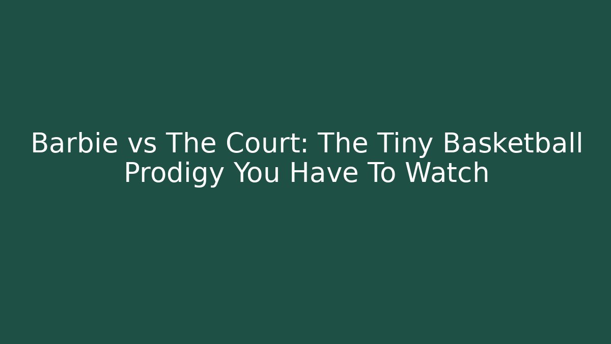 Barbie vs The Court: The Tiny Basketball Prodigy You Have To Watch