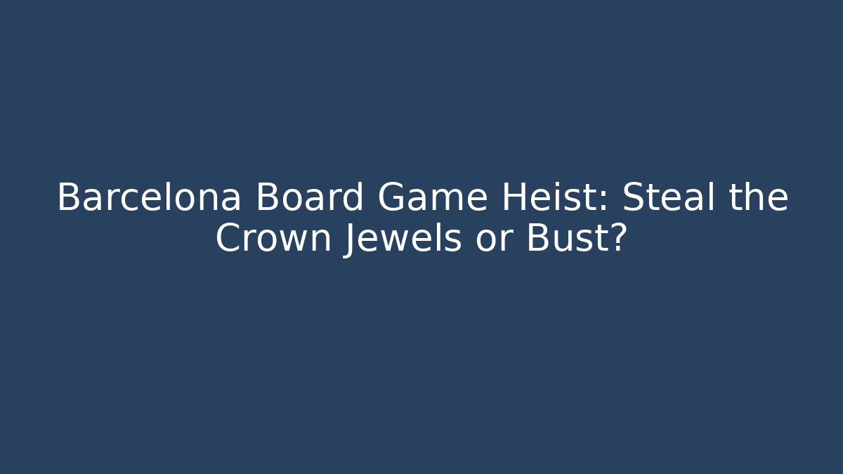 Barcelona Board Game Heist: Steal the Crown Jewels or Bust?