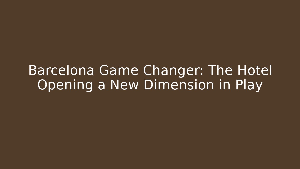 Barcelona Game Changer: The Hotel Opening a New Dimension in Play