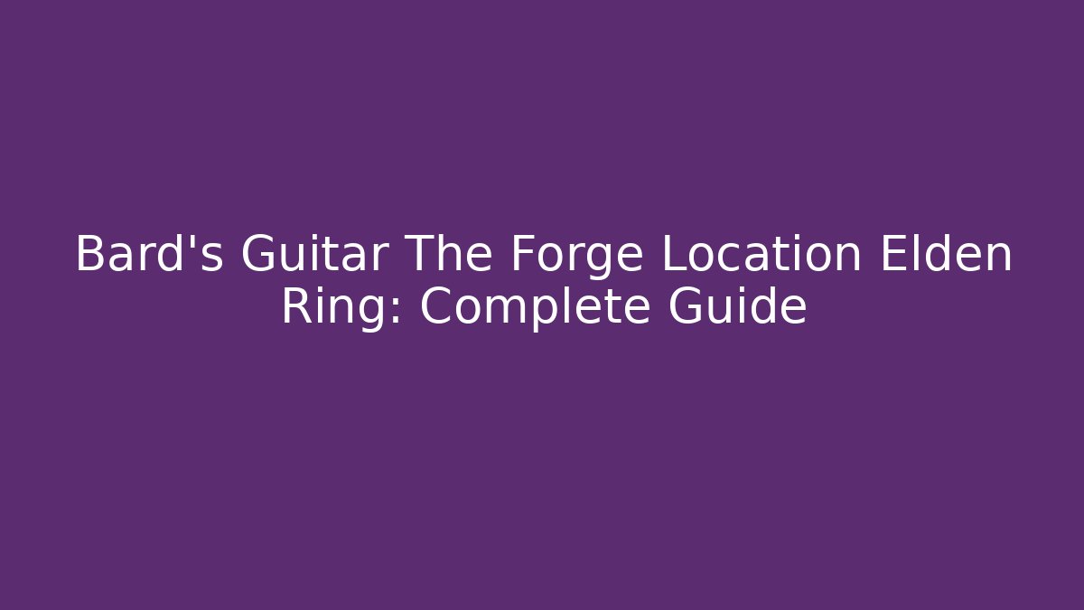 Bard's Guitar The Forge Location Elden Ring: Complete Guide