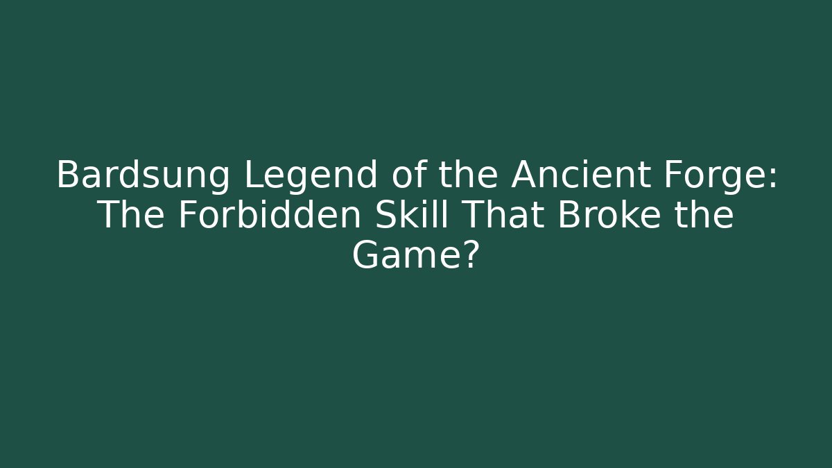 Bardsung Legend of the Ancient Forge: The Forbidden Skill That Broke the Game?