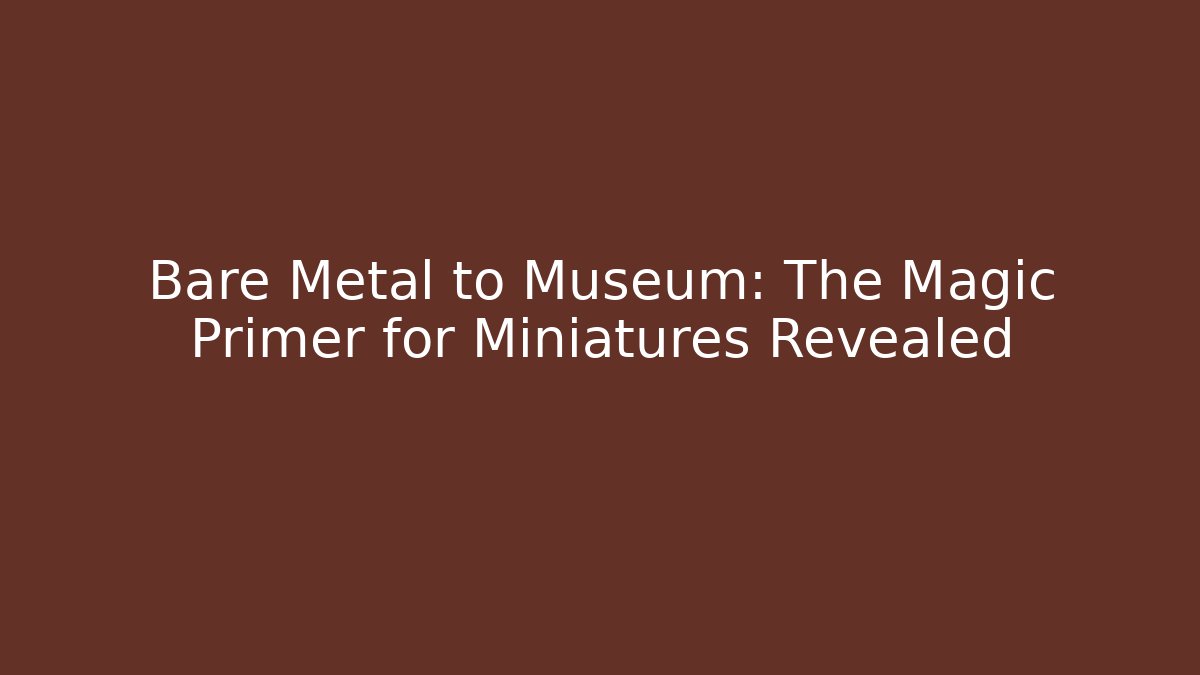 Bare Metal to Museum: The Magic Primer for Miniatures Revealed