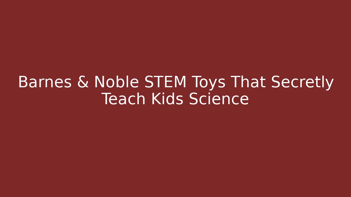 Barnes & Noble STEM Toys That Secretly Teach Kids Science