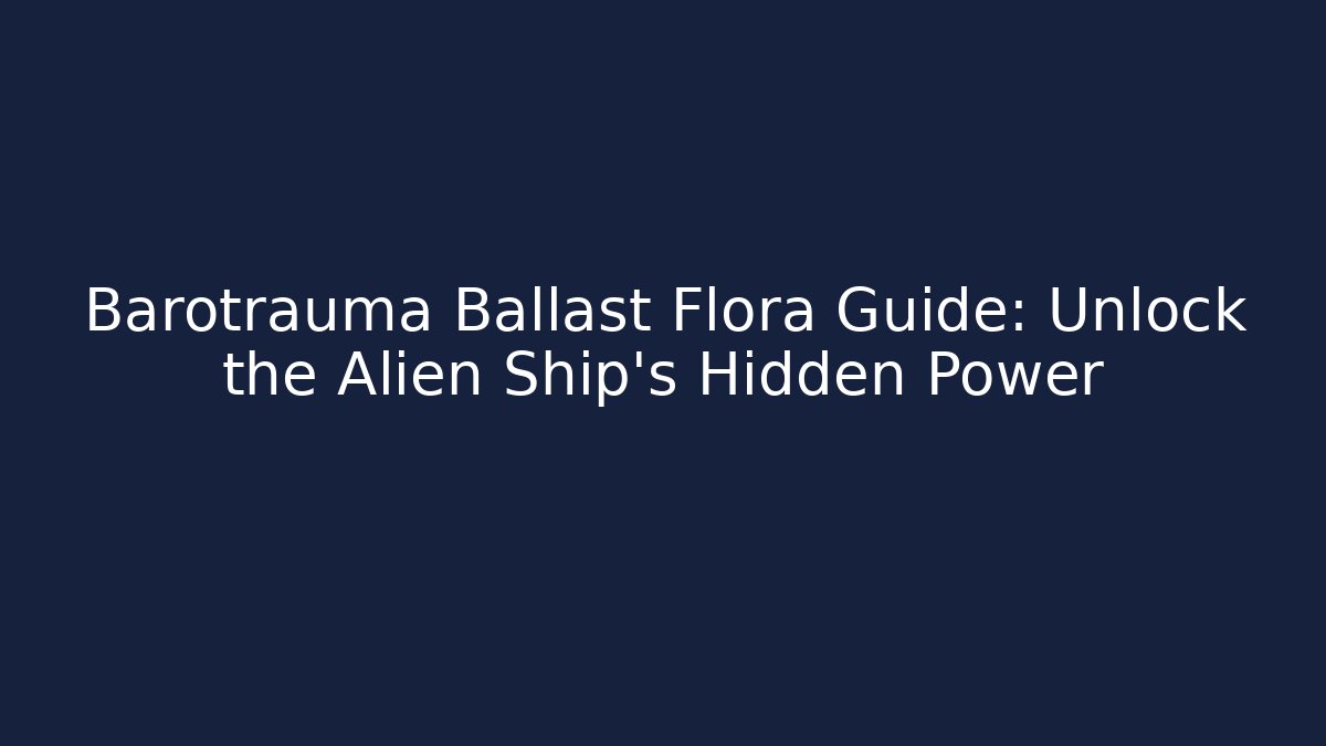 Barotrauma Ballast Flora Guide: Unlock the Alien Ship’s Hidden Power