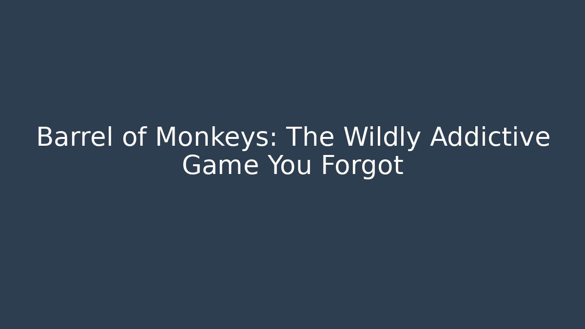 Barrel of Monkeys: The Wildly Addictive Game You Forgot
