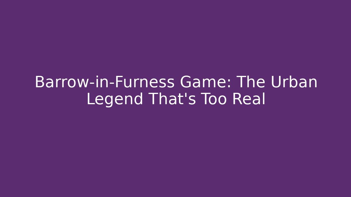 Barrow-in-Furness Game: The Urban Legend That's Too Real