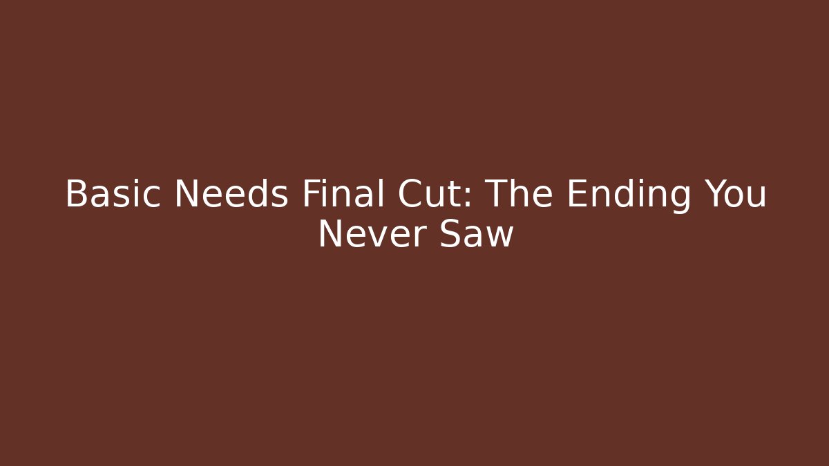 Basic Needs Final Cut: The Ending You Never Saw
