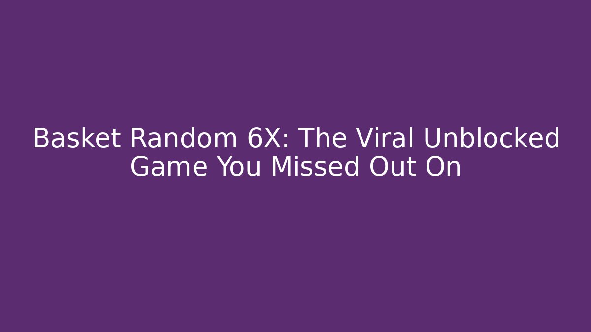 Basket Random 6X: The Viral Unblocked Game You Missed Out On